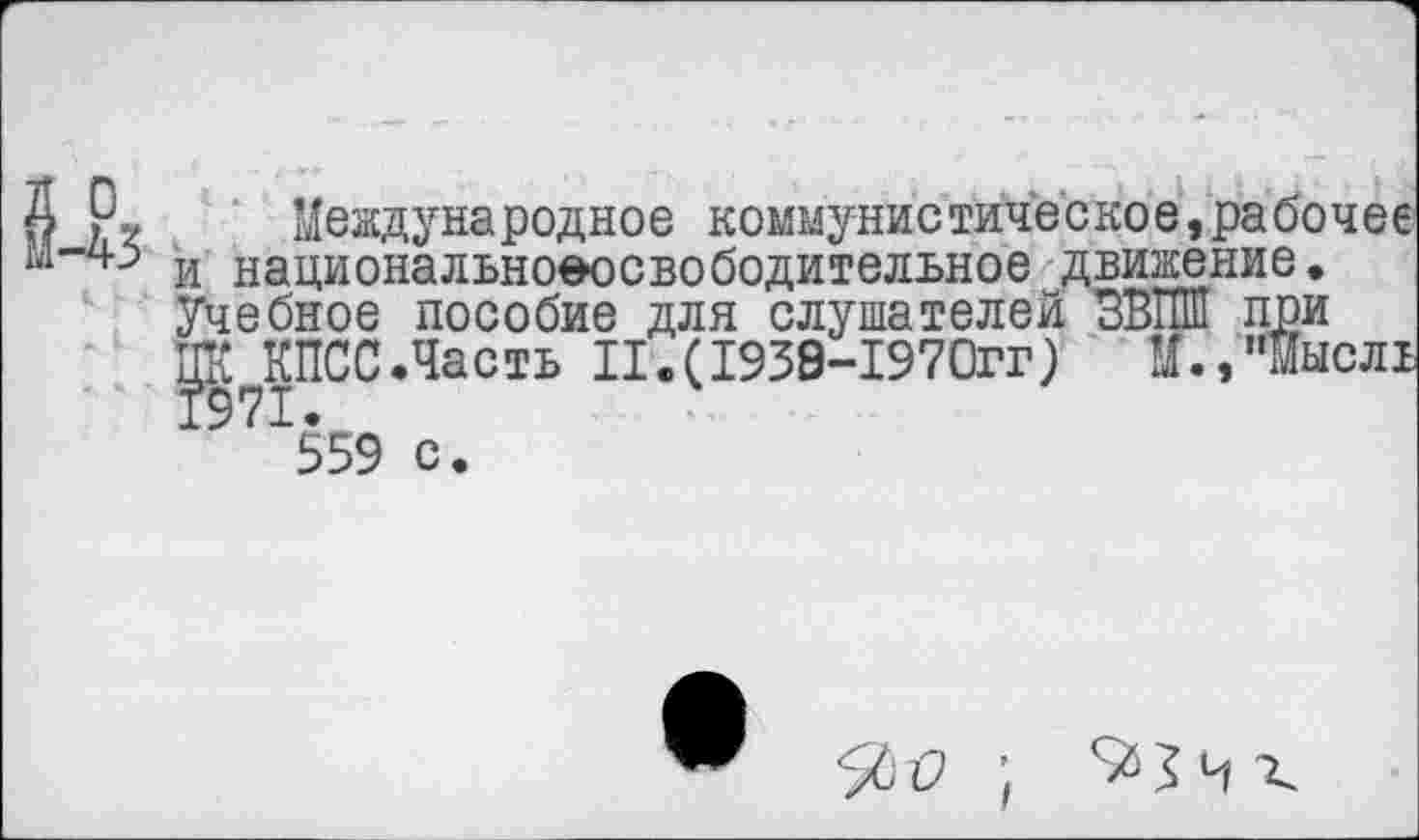 ﻿’ Р? Международное коммунистическое,рабочее и национально-освободительное движение. Учебное пособие для слушателей ЗВПШ при ЦК КПСС.Часть И.(1938-1970гг) М.,"Мысл1 971559 с.
